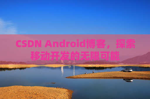 CSDN Android博客，探索移动开发的无限可能